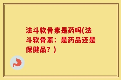 法斗软骨素是药吗(法斗软骨素：是药品还是保健品？)