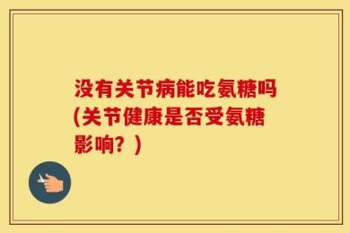 没有关节病能吃氨糖吗(关节健康是否受氨糖影响？)