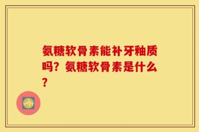 氨糖软骨素能补牙釉质吗？氨糖软骨素是什么？