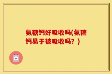 氨糖钙好吸收吗(氨糖钙易于被吸收吗？)