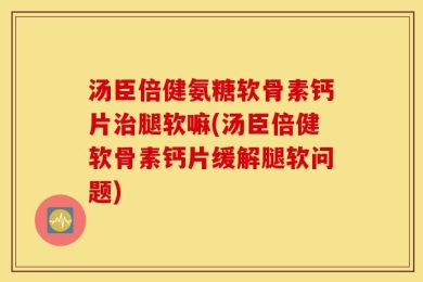 汤臣倍健氨糖软骨素钙片治腿软嘛(汤臣倍健软骨素钙片缓解腿软问题)