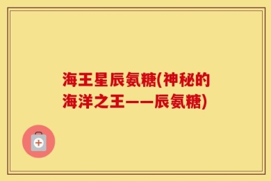 海王星辰氨糖(神秘的海洋之王——辰氨糖)