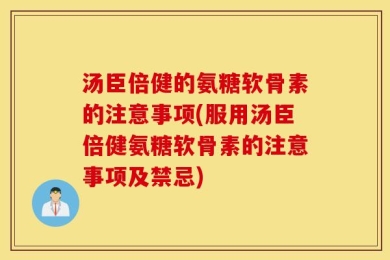 汤臣倍健的氨糖软骨素的注意事项(服用汤臣倍健氨糖软骨素的注意事项及禁忌)