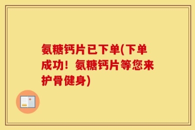 氨糖钙片已下单(下单成功！氨糖钙片等您来护骨健身)