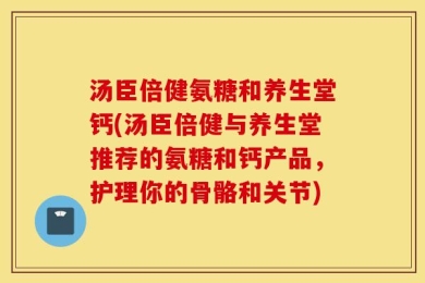 汤臣倍健氨糖和养生堂钙(汤臣倍健与养生堂推荐的氨糖和钙产品，护理你的骨骼和关节)
