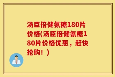汤臣倍健氨糖180片价格(汤臣倍健氨糖180片价格优惠，赶快抢购！)