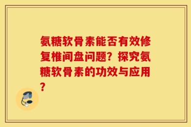 氨糖软骨素能否有效修复椎间盘问题？探究氨糖软骨素的功效与应用？