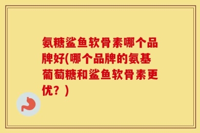 氨糖鲨鱼软骨素哪个品牌好(哪个品牌的氨基葡萄糖和鲨鱼软骨素更优？)