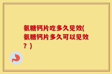 氨糖钙片吃多久见效(氨糖钙片多久可以见效？)