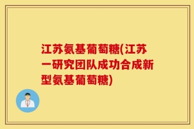 江苏氨基葡萄糖(江苏一研究团队成功合成新型氨基葡萄糖)
