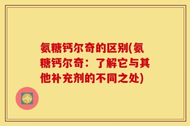 氨糖钙尔奇的区别(氨糖钙尔奇：了解它与其他补充剂的不同之处)