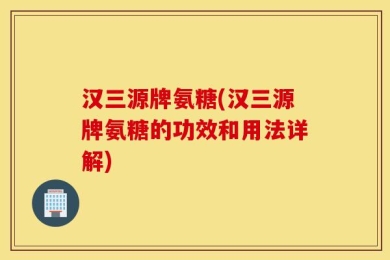 汉三源牌氨糖(汉三源牌氨糖的功效和用法详解)