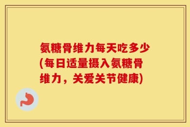 氨糖骨维力每天吃多少(每日适量摄入氨糖骨维力，关爱关节健康)