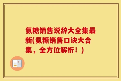 氨糖销售说辞大全集最新(氨糖销售口诀大合集，全方位解析！)