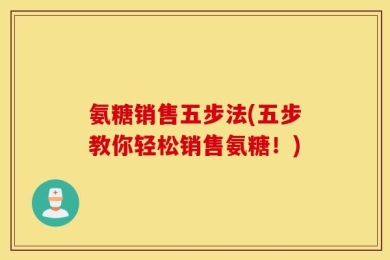 氨糖销售五步法(五步教你轻松销售氨糖！)