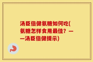 汤臣倍健氨糖如何吃(氨糖怎样食用最佳？——汤臣倍健提示)