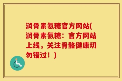 润骨素氨糖官方网站(润骨素氨糖：官方网站上线，关注骨骼健康切勿错过！)