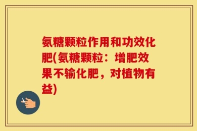 氨糖颗粒作用和功效化肥(氨糖颗粒：增肥效果不输化肥，对植物有益)