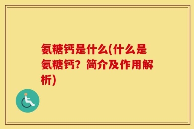 氨糖钙是什么(什么是氨糖钙？简介及作用解析)