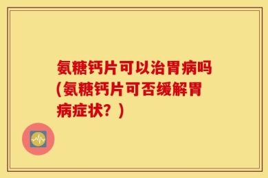 氨糖钙片可以治胃病吗(氨糖钙片可否缓解胃病症状？)
