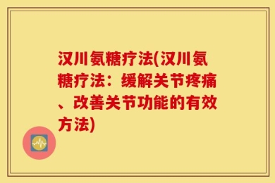 汉川氨糖疗法(汉川氨糖疗法：缓解关节疼痛、改善关节功能的有效方法)