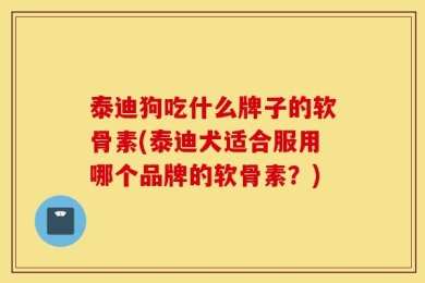 泰迪狗吃什么牌子的软骨素(泰迪犬适合服用哪个品牌的软骨素？)