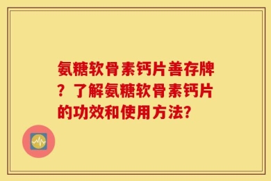 氨糖软骨素钙片善存牌？了解氨糖软骨素钙片的功效和使用方法？
