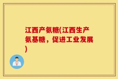 江西产氨糖(江西生产氨基糖，促进工业发展)