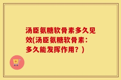 汤臣氨糖软骨素多久见效(汤臣氨糖软骨素：多久能发挥作用？)