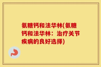 氨糖钙和法华林(氨糖钙和法华林：治疗关节疾病的良好选择)