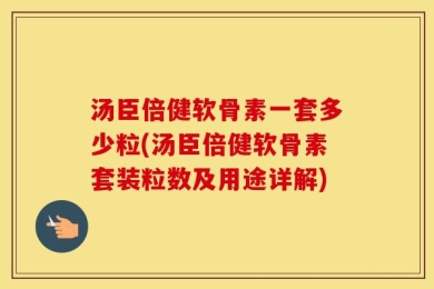 汤臣倍健软骨素一套多少粒(汤臣倍健软骨素套装粒数及用途详解)
