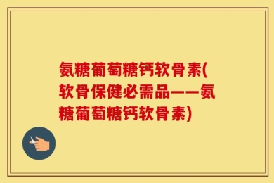 氨糖葡萄糖钙软骨素(软骨保健必需品——氨糖葡萄糖钙软骨素)