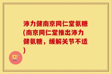沛力健南京同仁堂氨糖(南京同仁堂推出沛力健氨糖，缓解关节不适)