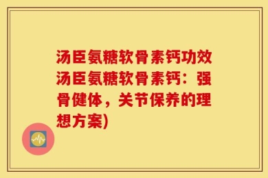汤臣氨糖软骨素钙功效汤臣氨糖软骨素钙：强骨健体，关节保养的理想方案)