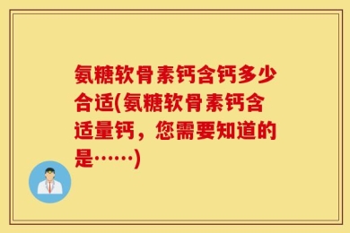 氨糖软骨素钙含钙多少合适(氨糖软骨素钙含适量钙，您需要知道的是……)