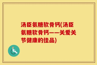 汤臣氨糖软骨钙(汤臣氨糖软骨钙——关爱关节健康的佳品)