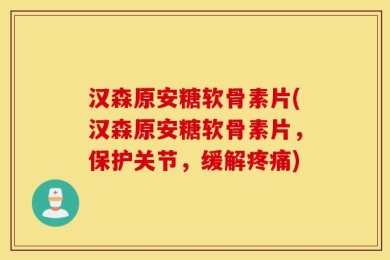 汉森原安糖软骨素片(汉森原安糖软骨素片，保护关节，缓解疼痛)