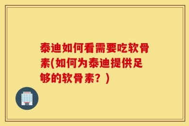 泰迪如何看需要吃软骨素(如何为泰迪提供足够的软骨素？)