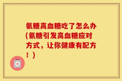 氨糖高血糖吃了怎么办(氨糖引发高血糖应对方式，让你健康有配方！)