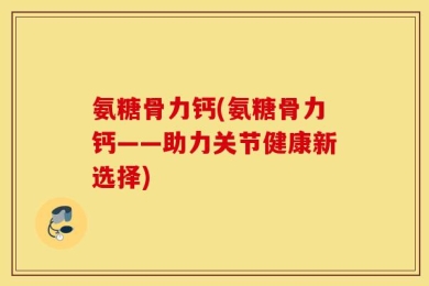 氨糖骨力钙(氨糖骨力钙——助力关节健康新选择)