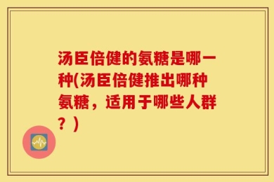 汤臣倍健的氨糖是哪一种(汤臣倍健推出哪种氨糖，适用于哪些人群？)