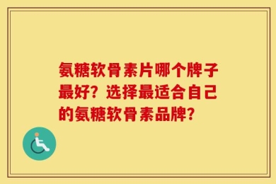 氨糖软骨素片哪个牌子最好？选择最适合自己的氨糖软骨素品牌？