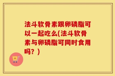 法斗软骨素跟卵磷脂可以一起吃么(法斗软骨素与卵磷脂可同时食用吗？)