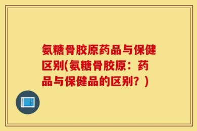 氨糖骨胶原药品与保健区别(氨糖骨胶原：药品与保健品的区别？)