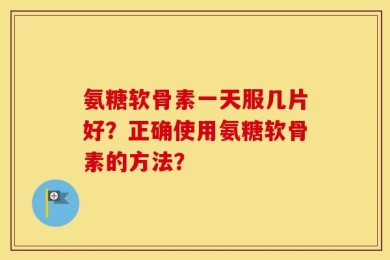氨糖软骨素一天服几片好？正确使用氨糖软骨素的方法？
