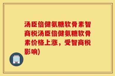 汤臣倍健氨糖软骨素智商税汤臣倍健氨糖软骨素价格上涨，受智商税影响)