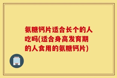氨糖钙片适合长个的人吃吗(适合身高发育期的人食用的氨糖钙片)