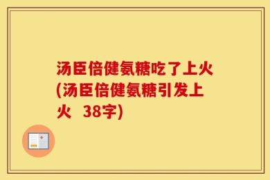 汤臣倍健氨糖吃了上火(汤臣倍健氨糖引发上火  38字)
