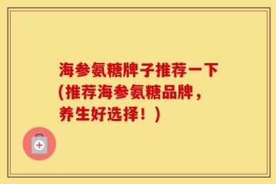 海参氨糖牌子推荐一下(推荐海参氨糖品牌，养生好选择！)