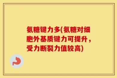 氨糖键力多(氨糖对细胞外基质键力可提升，受力断裂力值较高)